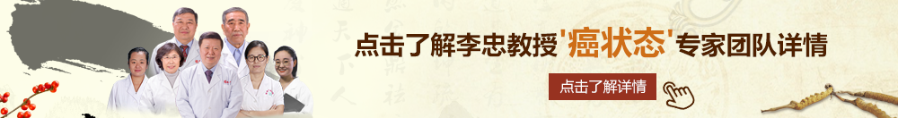 欧美女人插屄在线观看北京御方堂李忠教授“癌状态”专家团队详细信息